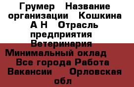 Грумер › Название организации ­ Кошкина А.Н › Отрасль предприятия ­ Ветеринария › Минимальный оклад ­ 1 - Все города Работа » Вакансии   . Орловская обл.